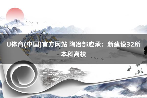U体育(中国)官方网站 陶冶部应承:新建设32所本科高校