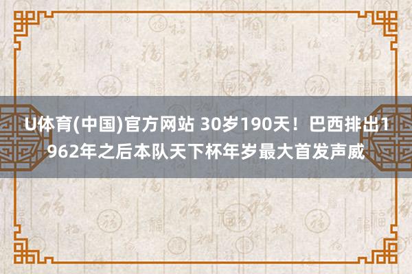 U体育(中国)官方网站 30岁190天!巴西排出1962年之后本队天下杯年岁最大首发声威